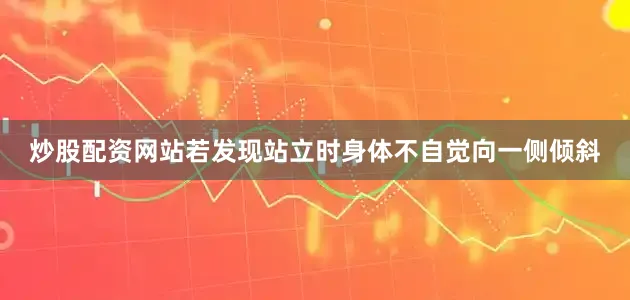 炒股配资网站若发现站立时身体不自觉向一侧倾斜