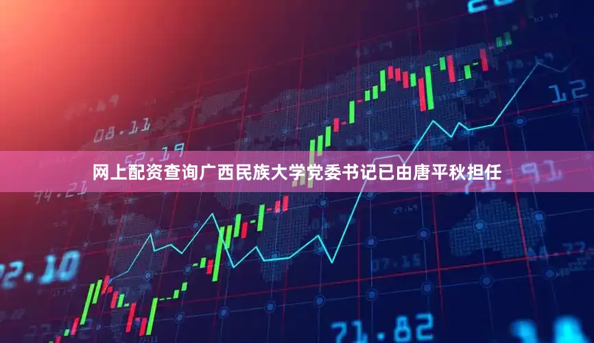 网上配资查询广西民族大学党委书记已由唐平秋担任