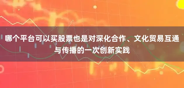 哪个平台可以买股票也是对深化合作、文化贸易互通与传播的一次创新实践