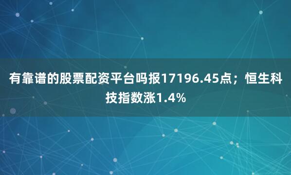 有靠谱的股票配资平台吗报17196.45点；恒生科技指数涨1.4%