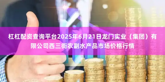 杠杠配资查询平台2025年6月21日龙门实业（集团）有限公司西三街农副水产品市场价格行情