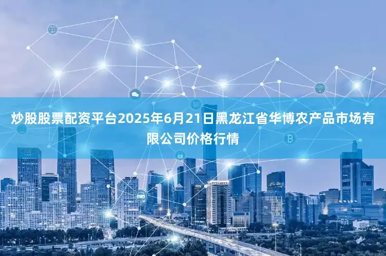 炒股股票配资平台2025年6月21日黑龙江省华博农产品市场有限公司价格行情