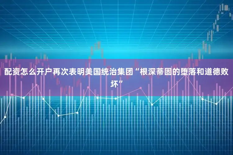 配资怎么开户再次表明美国统治集团“根深蒂固的堕落和道德败坏”