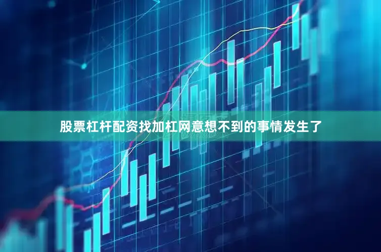 股票杠杆配资找加杠网意想不到的事情发生了