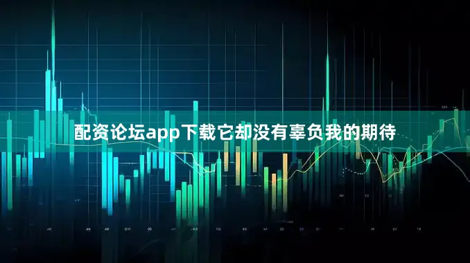 配资论坛app下载它却没有辜负我的期待