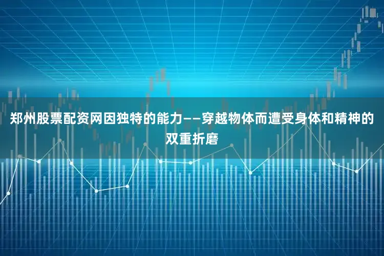 郑州股票配资网因独特的能力——穿越物体而遭受身体和精神的双重折磨