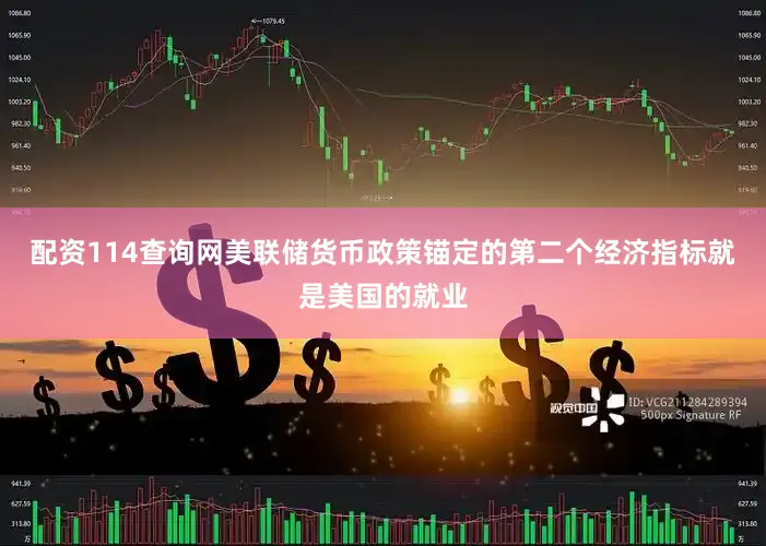 配资114查询网美联储货币政策锚定的第二个经济指标就是美国的就业