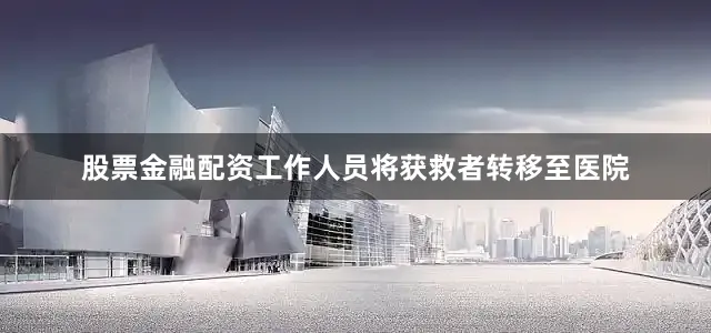 股票金融配资工作人员将获救者转移至医院