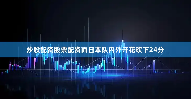 炒股配资股票配资而日本队内外开花砍下24分