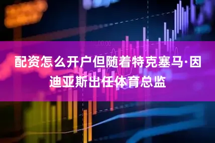 配资怎么开户但随着特克塞马·因迪亚斯出任体育总监