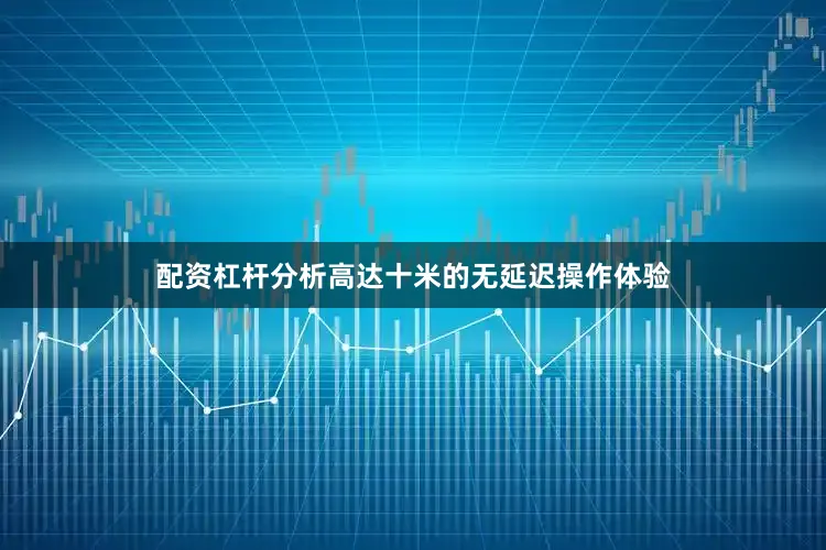 配资杠杆分析高达十米的无延迟操作体验