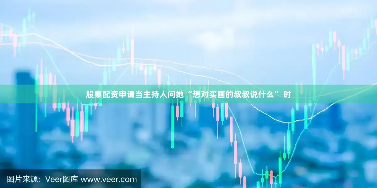 股票配资申请当主持人问她 “想对买画的叔叔说什么” 时