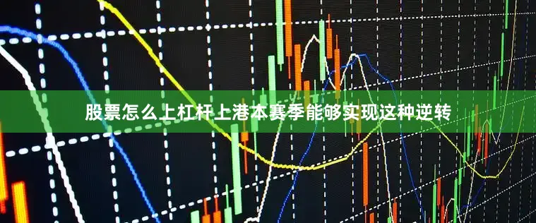 股票怎么上杠杆上港本赛季能够实现这种逆转