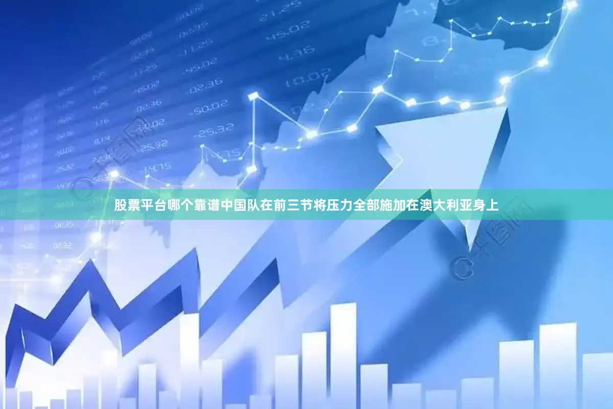 股票平台哪个靠谱中国队在前三节将压力全部施加在澳大利亚身上