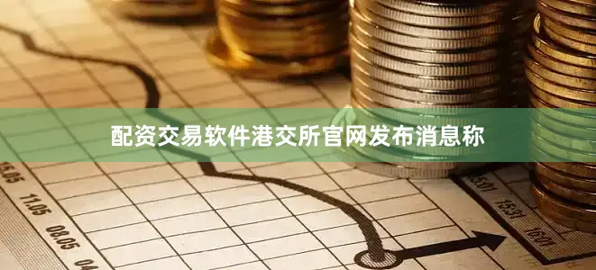 配资交易软件港交所官网发布消息称