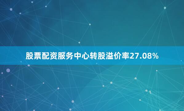 股票配资服务中心转股溢价率27.08%