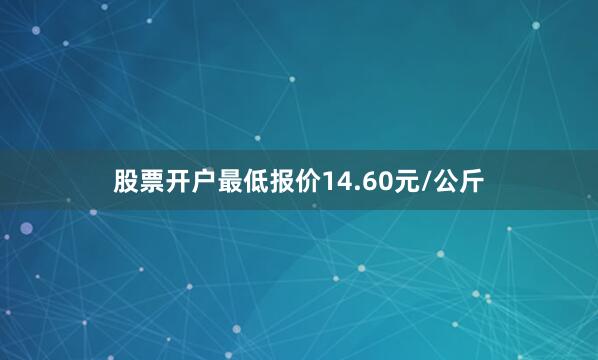 股票开户最低报价14.60元/公斤