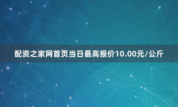 配资之家网首页当日最高报价10.00元/公斤