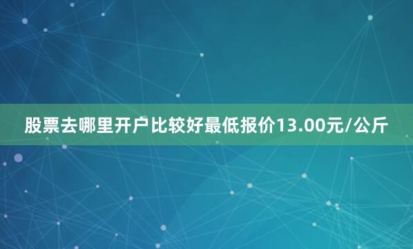 股票去哪里开户比较好最低报价13.00元/公斤