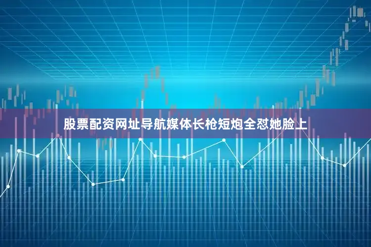 股票配资网址导航媒体长枪短炮全怼她脸上