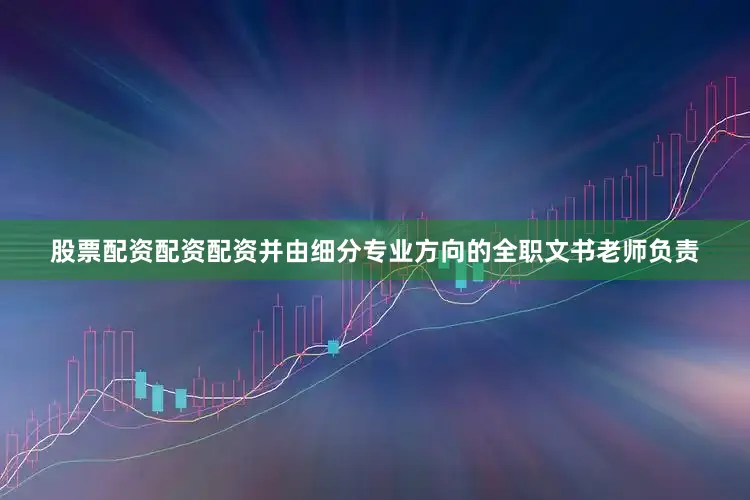 股票配资配资配资并由细分专业方向的全职文书老师负责