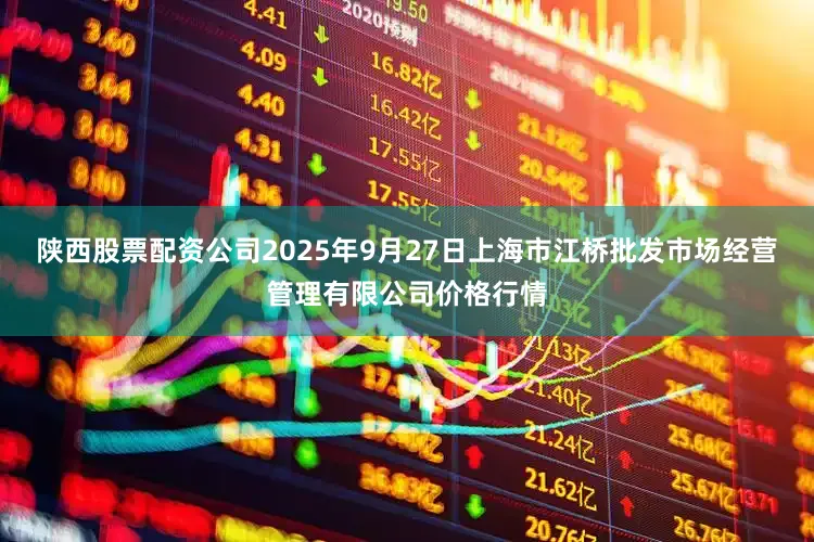 陕西股票配资公司2025年9月27日上海市江桥批发市场经营管理有限公司价格行情