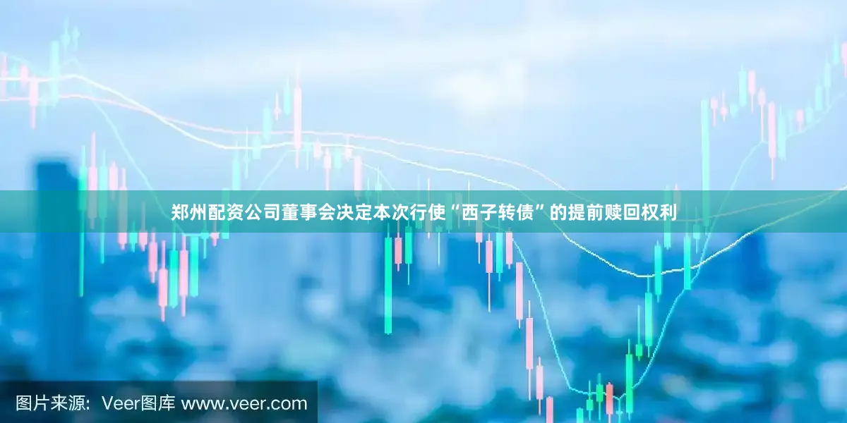 郑州配资公司董事会决定本次行使“西子转债”的提前赎回权利