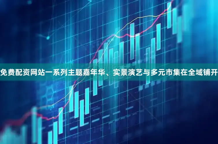 免费配资网站一系列主题嘉年华、实景演艺与多元市集在全域铺开