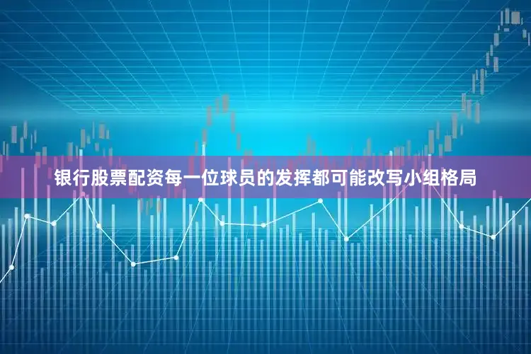 银行股票配资每一位球员的发挥都可能改写小组格局