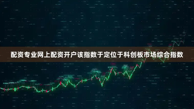 配资专业网上配资开户该指数于定位于科创板市场综合指数
