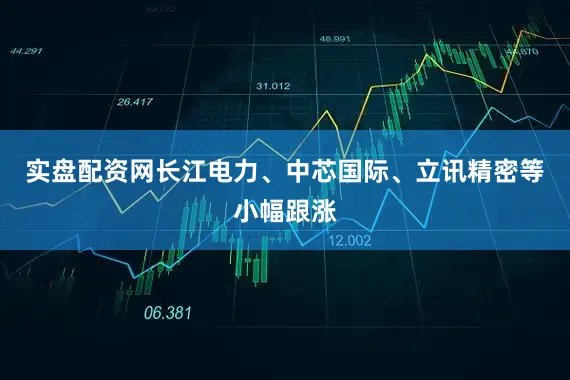实盘配资网长江电力、中芯国际、立讯精密等小幅跟涨