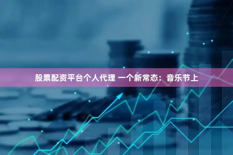 股票配资平台个人代理 一个新常态：音乐节上