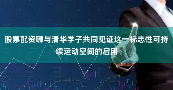 股票配资哪与清华学子共同见证这一标志性可持续运动空间的启用
