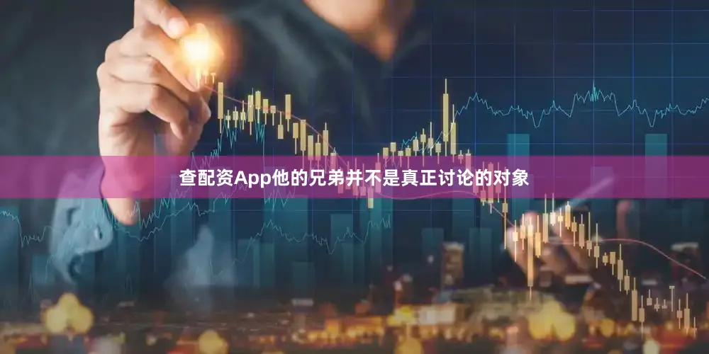 查配资App他的兄弟并不是真正讨论的对象