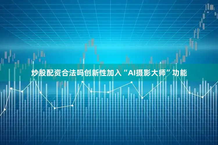 炒股配资合法吗创新性加入“AI摄影大师”功能