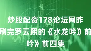 炒股配资178论坛网昨晚刚刷完罗云熙的《水龙吟》前四集