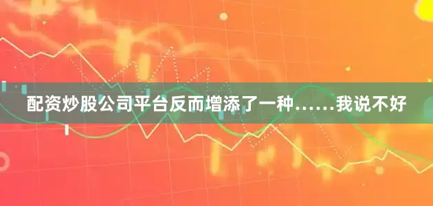 配资炒股公司平台反而增添了一种……我说不好