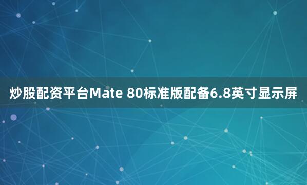 炒股配资平台Mate 80标准版配备6.8英寸显示屏