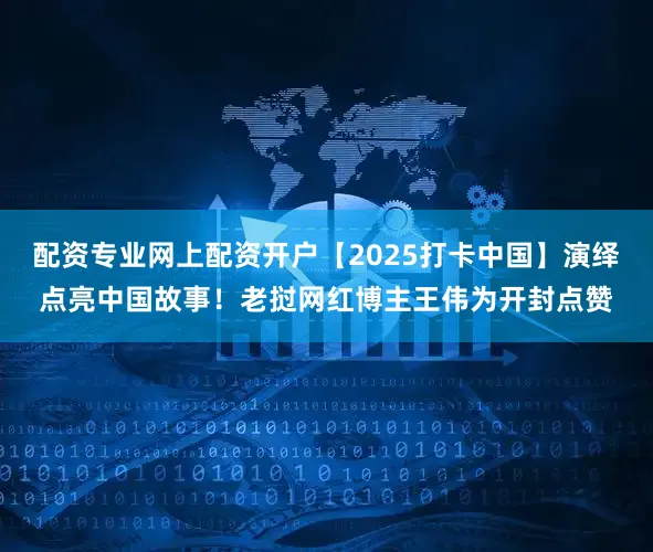 配资专业网上配资开户【2025打卡中国】演绎点亮中国故事！老挝网红博主王伟为开封点赞